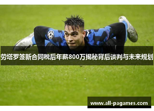 劳塔罗签新合同税后年薪800万揭秘背后谈判与未来规划