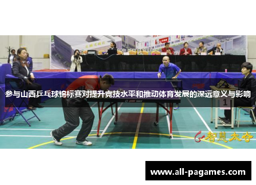 参与山西乒乓球锦标赛对提升竞技水平和推动体育发展的深远意义与影响