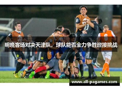 明晚客场对决天津队，球队能否全力争胜迎接挑战