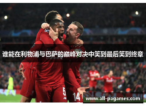 谁能在利物浦与巴萨的巅峰对决中笑到最后笑到终章