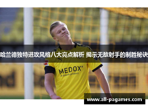 哈兰德独特进攻风格八大亮点解析 揭示无敌射手的制胜秘诀