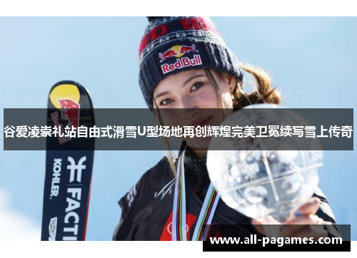 谷爱凌崇礼站自由式滑雪U型场地再创辉煌完美卫冕续写雪上传奇