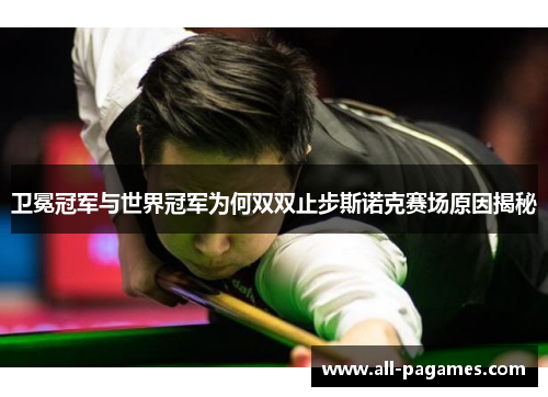卫冕冠军与世界冠军为何双双止步斯诺克赛场原因揭秘