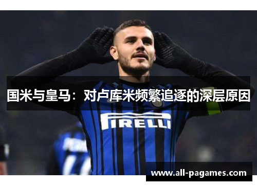 国米与皇马：对卢库米频繁追逐的深层原因