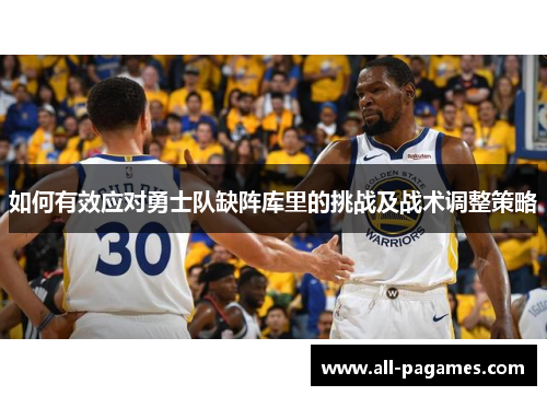 如何有效应对勇士队缺阵库里的挑战及战术调整策略 如何有效应对勇士队缺阵库里的挑战及战术调整策略