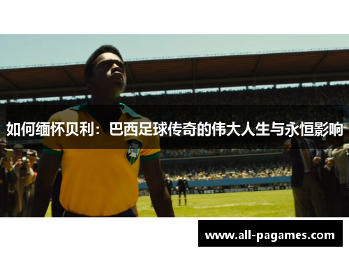 如何缅怀贝利:巴西足球传奇的伟大人生与永恒影响 如何缅怀贝利:巴西足球传奇的伟大人生与永恒影响