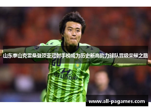 山东泰山克雷桑登顶亚冠射手榜成为历史新高助力球队晋级荣耀之路 山东泰山克雷桑登顶亚冠射手榜成为历史新高助力球队晋级荣耀之路