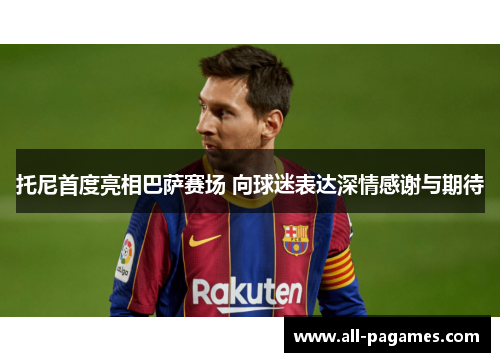 托尼首度亮相巴萨赛场 向球迷表达深情感谢与期待 托尼首度亮相巴萨赛场 向球迷表达深情感谢与期待