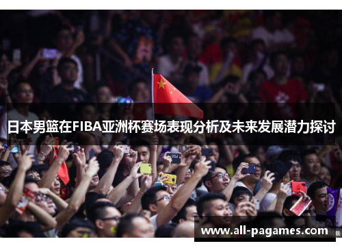 日本男篮在FIBA亚洲杯赛场表现分析及未来发展潜力探讨 日本男篮在FIBA亚洲杯赛场表现分析及未来发展潜力探讨