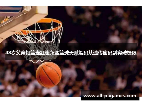 48岁父亲扣篮走红崔永熙篮球天赋解码从遗传密码到突破极限