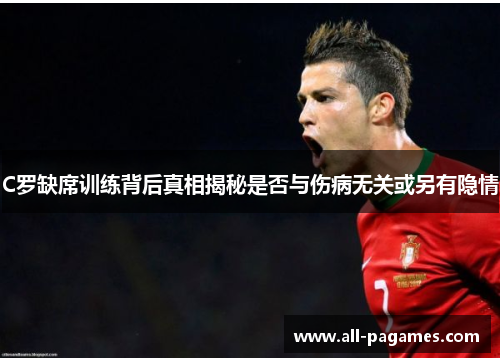 C罗缺席训练背后真相揭秘是否与伤病无关或另有隐情 C罗缺席训练背后真相揭秘是否与伤病无关或另有隐情