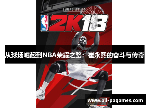 从球场崛起到NBA荣耀之路:崔永熙的奋斗与传奇 从球场崛起到NBA荣耀之路:崔永熙的奋斗与传奇