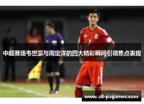 中超赛场韦世豪与周定洋的四大精彩瞬间引领焦点表现