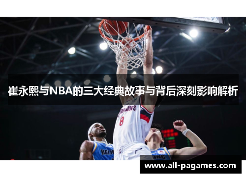 崔永熙与NBA的三大经典故事与背后深刻影响解析
