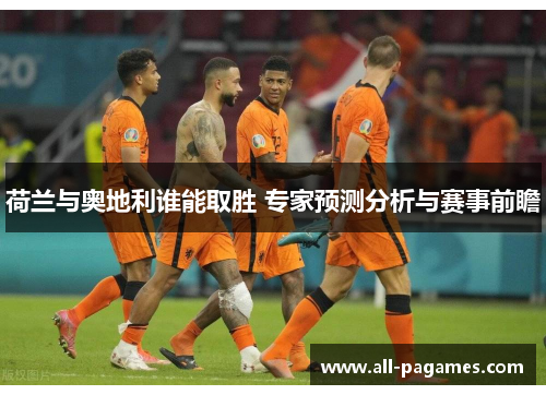 荷兰与奥地利谁能取胜 专家预测分析与赛事前瞻 荷兰与奥地利谁能取胜 专家预测分析与赛事前瞻
