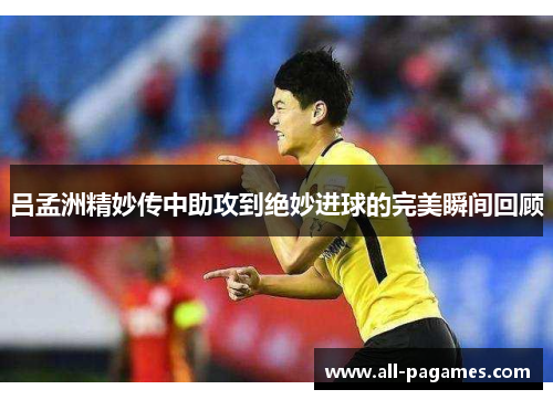 吕孟洲精妙传中助攻到绝妙进球的完美瞬间回顾