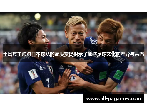 土耳其主帅对日本球队的高度赞扬揭示了哪些足球文化的差异与共鸣