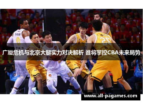 广厦危机与北京大腿实力对决解析 谁将掌控CBA未来局势