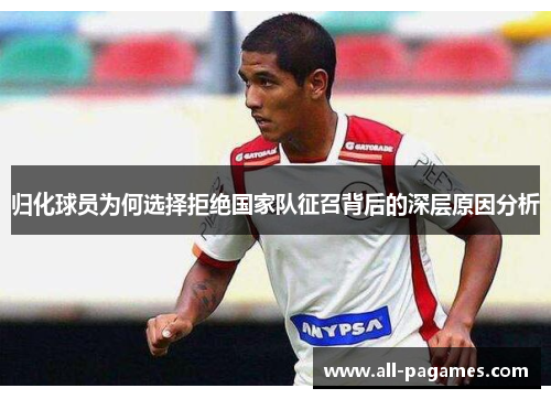归化球员为何选择拒绝国家队征召背后的深层原因分析 归化球员为何选择拒绝国家队征召背后的深层原因分析