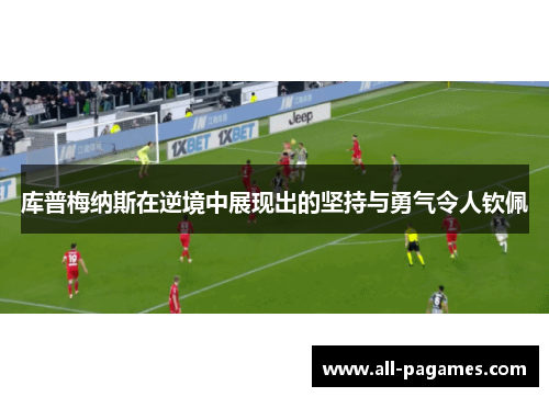 库普梅纳斯在逆境中展现出的坚持与勇气令人钦佩 库普梅纳斯在逆境中展现出的坚持与勇气令人钦佩