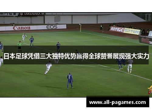 日本足球凭借三大独特优势赢得全球赞誉展现强大实力 日本足球凭借三大独特优势赢得全球赞誉展现强大实力