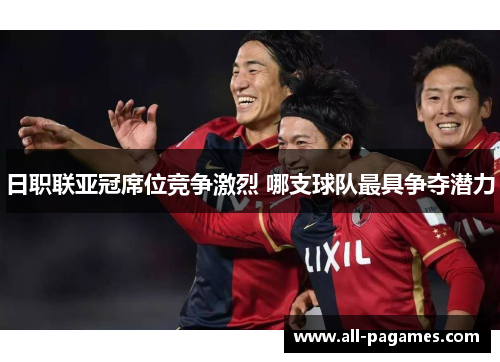 日职联亚冠席位竞争激烈 哪支球队最具争夺潜力