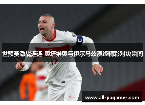 世预赛激战连连 奥塔维奥与伊尔马兹演绎精彩对决瞬间
