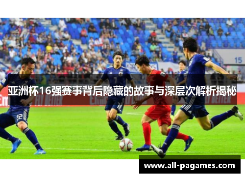 亚洲杯16强赛事背后隐藏的故事与深层次解析揭秘