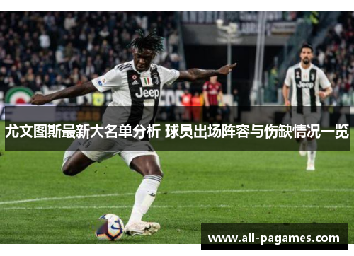 尤文图斯最新大名单分析 球员出场阵容与伤缺情况一览 尤文图斯最新大名单分析 球员出场阵容与伤缺情况一览