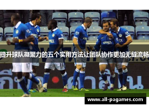 提升球队凝聚力的五个实用方法让团队协作更加无缝流畅 提升球队凝聚力的五个实用方法让团队协作更加无缝流畅