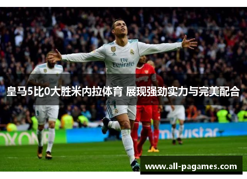 皇马5比0大胜米内拉体育 展现强劲实力与完美配合 皇马5比0大胜米内拉体育 展现强劲实力与完美配合