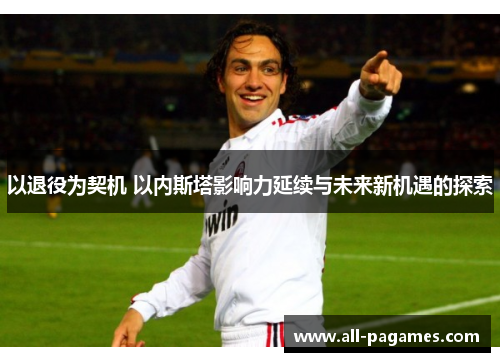 以退役为契机 以内斯塔影响力延续与未来新机遇的探索 以退役为契机 以内斯塔影响力延续与未来新机遇的探索