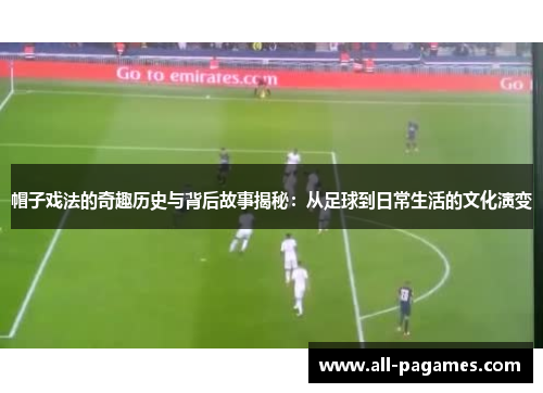 帽子戏法的奇趣历史与背后故事揭秘：从足球到日常生活的文化演变