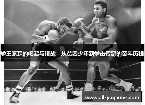 拳王泰森的崛起与挑战:从贫困少年到拳击传奇的奋斗历程 拳王泰森的崛起与挑战:从贫困少年到拳击传奇的奋斗历程