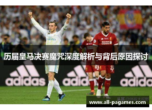 历届皇马决赛魔咒深度解析与背后原因探讨 历届皇马决赛魔咒深度解析与背后原因探讨