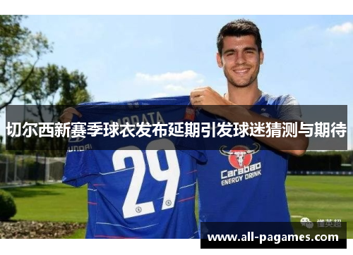 切尔西新赛季球衣发布延期引发球迷猜测与期待