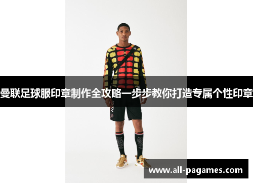 曼联足球服印章制作全攻略一步步教你打造专属个性印章 曼联足球服印章制作全攻略一步步教你打造专属个性印章