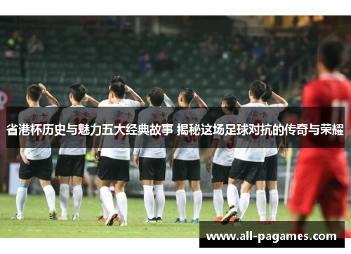 省港杯历史与魅力五大经典故事 揭秘这场足球对抗的传奇与荣耀 省港杯历史与魅力五大经典故事 揭秘这场足球对抗的传奇与荣耀