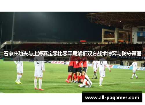 石家庄功夫与上海嘉定零比零平局解析双方战术博弈与防守策略 石家庄功夫与上海嘉定零比零平局解析双方战术博弈与防守策略