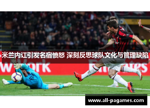 米兰内讧引发名宿愤怒 深刻反思球队文化与管理缺陷 米兰内讧引发名宿愤怒 深刻反思球队文化与管理缺陷