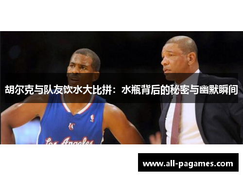 胡尔克与队友饮水大比拼：水瓶背后的秘密与幽默瞬间