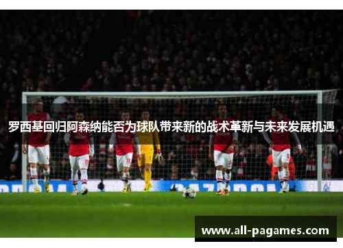 罗西基回归阿森纳能否为球队带来新的战术革新与未来发展机遇