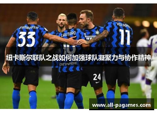 纽卡斯尔联队之战如何加强球队凝聚力与协作精神