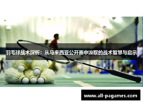 羽毛球战术探析：从马来西亚公开赛中汲取的战术智慧与启示