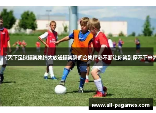 《天下足球搞笑集锦大放送搞笑瞬间合集精彩不断让你笑到停不下来》