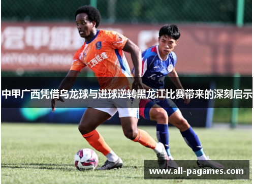 中甲广西凭借乌龙球与进球逆转黑龙江比赛带来的深刻启示