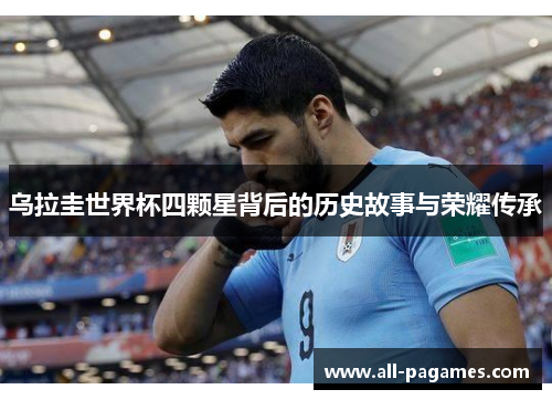 乌拉圭世界杯四颗星背后的历史故事与荣耀传承