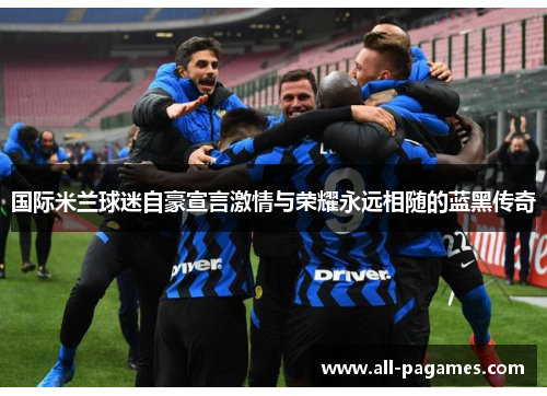 国际米兰球迷自豪宣言激情与荣耀永远相随的蓝黑传奇 国际米兰球迷自豪宣言激情与荣耀永远相随的蓝黑传奇