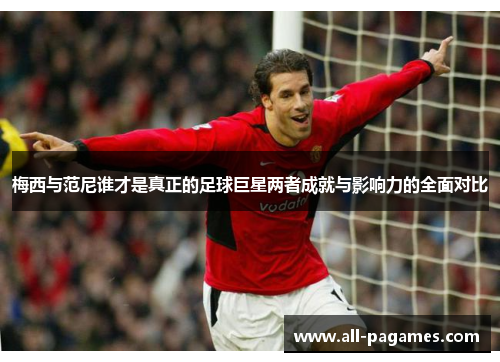 梅西与范尼谁才是真正的足球巨星两者成就与影响力的全面对比 梅西与范尼谁才是真正的足球巨星两者成就与影响力的全面对比