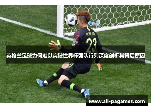 英格兰足球为何难以突破世界杯强队行列深度剖析其背后原因 英格兰足球为何难以突破世界杯强队行列深度剖析其背后原因